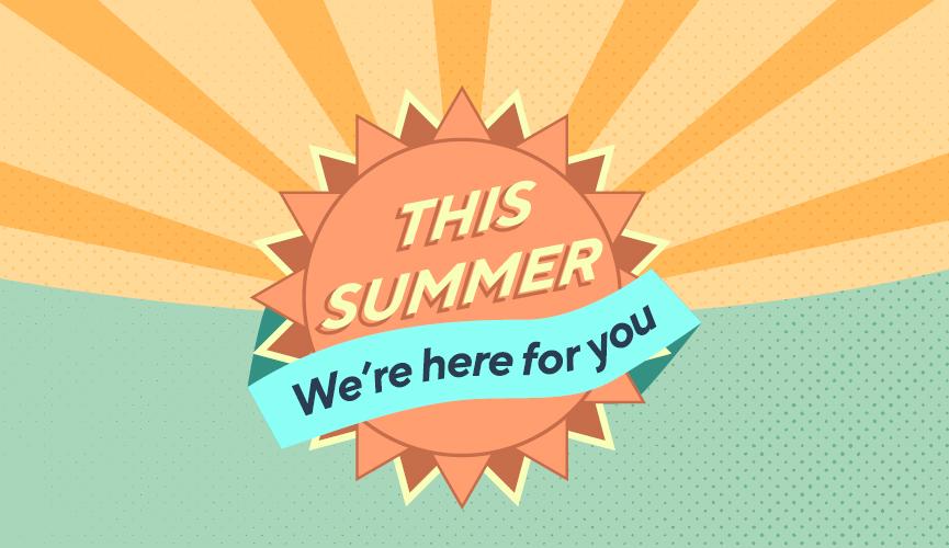We’re here for you this summer